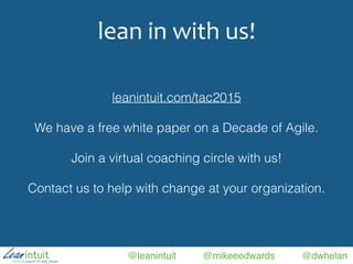 @leanintuit @mikeeedwards @dwhelan
lean	
  in	
  with	
  us!
leanintuit.com/tac2015
We have a free white paper on a Decade of Agile.
Join a virtual coaching circle with us!
Contact us to help with change at your organization.
 