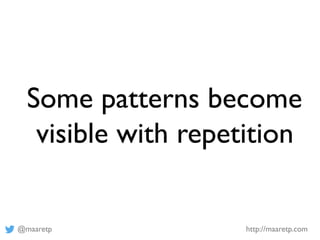 @maaretp http://maaretp.com
Some patterns become
visible with repetition
 