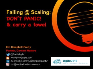 Em Campbell-Pretty
Partner, Context Matters
@PrettyAgile
www.prettyagile.com
au.linkedin.com/in/ejcampbellpretty/
em@contextmatters.com.au
Failing @ Scaling:
DON’T PANIC!
& carry a towel
 
