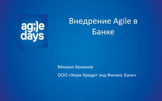 Внедрение Agile в
Банке
Михаил Кононов
ООО «Хоум Кредит энд Финанс Банк»
 