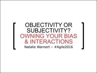 @natali
ewarnert
OBJECTIVITY OR
SUBJECTIVITY?
OWNING YOUR BIAS
& INTERACTIONS
Natalie Warnert – #Agile2016
 