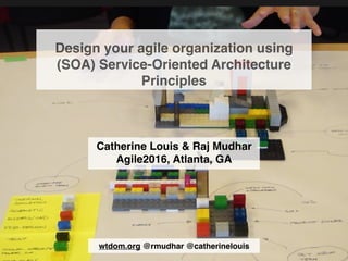 Design your agile organization using
(SOA) Service-Oriented Architecture
Principles
Catherine Louis & Raj Mudhar
Agile2016, Atlanta, GA
wtdom.org @rmudhar @catherinelouis
 