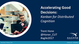 Accelerating	Good	
Decisions:
Kanban	for	Distributed	
Cognition
Trent	Hone
@Honer_CUT
#agile2017
Trent Hone | @Honer_CUT excella.com | @excellaco
 