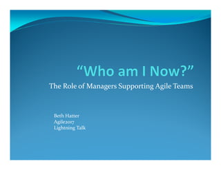 The Role of Managers Supporting Agile Teams
Beth Hatter
Agile2017
Lightning Talk
 