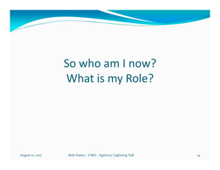 So who am I now?
What is my Role?
August 10, 2017 Beth Hatter - CSRA - Agile2017 Lightning Talk 14
 