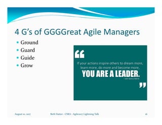 4 G’s of GGGGreat Agile Managers
Ground
Guard
Guide
Grow
August 10, 2017 Beth Hatter - CSRA - Agile2017 Lightning Talk 16
 