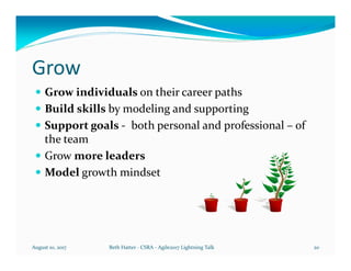 Grow
Grow individuals on their career paths
Build skills by modeling and supporting
Support goals - both personal and prof...