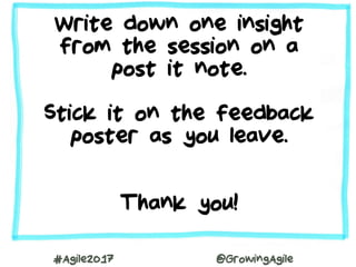 #Agile2017 @GrowingAgile
Write down one insight
from the session on a
post it note.
Stick it on the feedback
poster as you leave.
Thank you!
 