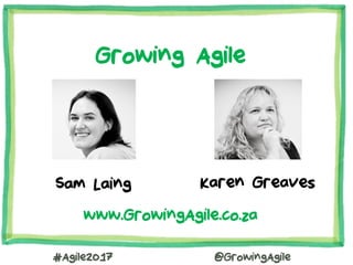 #Agile2017 @GrowingAgile
Sam Laing Karen Greaves
Growing Agile
www.GrowingAgile.co.za
 
