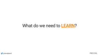 @davidjbland
What do we need to LEARN?
 