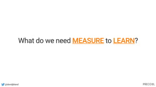 @davidjbland
What do we need MEASURE to LEARN?
 