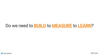 @davidjbland
Do we need to BUILD to MEASURE to LEARN?
 