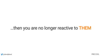 @davidjbland
…then you are no longer reactive to THEM
 