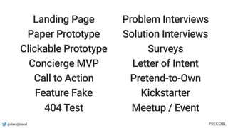 @davidjbland
Landing Page
Paper Prototype
Clickable Prototype
Concierge MVP
Call to Action
Feature Fake
404 Test
Problem Interviews
Solution Interviews
Surveys
Letter of Intent
Pretend-to-Own
Kickstarter
Meetup / Event
 