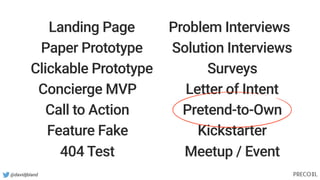 @davidjbland
Landing Page
Paper Prototype
Clickable Prototype
Concierge MVP
Call to Action
Feature Fake
404 Test
Problem Interviews
Solution Interviews
Surveys
Letter of Intent
Pretend-to-Own
Kickstarter
Meetup / Event
 