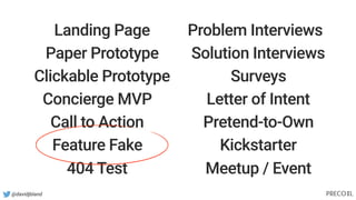 @davidjbland
Landing Page
Paper Prototype
Clickable Prototype
Concierge MVP
Call to Action
Feature Fake
404 Test
Problem Interviews
Solution Interviews
Surveys
Pretend-to-Own
Kickstarter
Meetup / Event
Letter of Intent
 