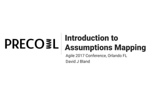 Introduction to
Assumptions Mapping
Agile 2017 Conference, Orlando FL
David J Bland
 