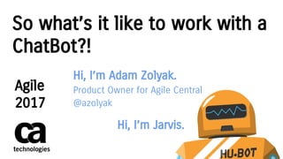 So what’s it like to work with a
ChatBot?!
Hi, I’m Adam Zolyak.
Product Owner for Agile Central
@azolyak
Hi, I’m Jarvis.
Agile
2017
 