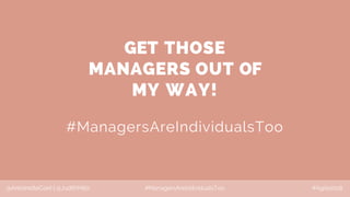 @AntoinetteCoet | @JudithMills #ManagersAreIndividualsToo #Agile2018
GET THOSE
MANAGERS OUT OF
MY WAY!
#ManagersAreIndividualsToo
 