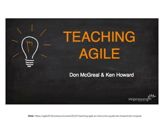 Slide: https://agile2018.sched.com/event/EUDT/teaching-agile-an-instructors-guide-ken-howard-don-mcgreal
 