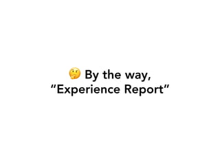🤔 By the way,
“Experience Report”
 