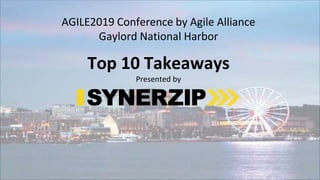 ©SYNERZIP2019www.synerzip.com
AGILE2019 Conference by Agile Alliance
Gaylord National Harbor
Top 10 Takeaways
Presented by
 