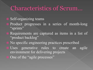 Self-organizing teams
 Product progresses in a series of month-long
“sprints”
 Requirements are captured as items in a list of
“product backlog”
 No specific engineering practices prescribed
 Uses generative rules to create an agile
environment for delivering projects
 One of the “agile processes”


 