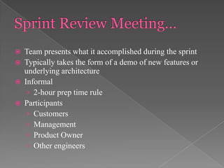 




Team presents what it accomplished during the sprint
Typically takes the form of a demo of new features or
underlying architecture
Informal
› 2-hour prep time rule
Participants
› Customers
› Management
› Product Owner
› Other engineers

 