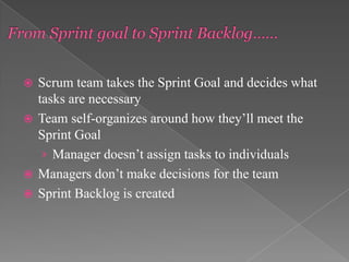Scrum team takes the Sprint Goal and decides what
tasks are necessary
 Team self-organizes around how they’ll meet the
Sprint Goal
› Manager doesn’t assign tasks to individuals
 Managers don’t make decisions for the team
 Sprint Backlog is created


 