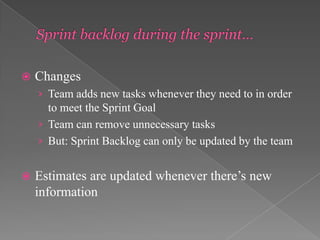 

Changes
› Team adds new tasks whenever they need to in order

to meet the Sprint Goal
› Team can remove unnecessary tasks
› But: Sprint Backlog can only be updated by the team


Estimates are updated whenever there’s new
information

 