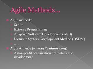 Agile methods:
› Scrum
› Extreme Programming
› Adaptive Software Development (ASD)
› Dynamic System Development Method (DSDM)
›…
 Agile Alliance (www.agilealliance.org)
› A non-profit organization promotes agile
development


 