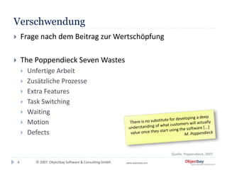 © 2007 Objectbay Software & Consulting GmbH. www.objectbay.com
Verschwendung
 Frage nach dem Beitrag zur Wertschöpfung
 The Poppendieck Seven Wastes
 Unfertige Arbeit
 Zusätzliche Prozesse
 Extra Features
 Task Switching
 Waiting
 Motion
 Defects
4
Quelle: Poppendieck, 2007
 