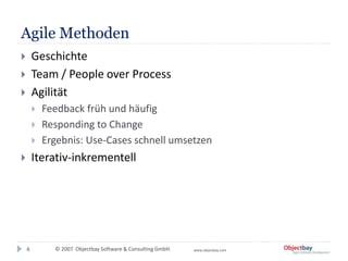 © 2007 Objectbay Software & Consulting GmbH. www.objectbay.com
Agile Methoden
 Geschichte
 Team / People over Process
 Agilität
 Feedback früh und häufig
 Responding to Change
 Ergebnis: Use-Cases schnell umsetzen
 Iterativ-inkrementell
6
 