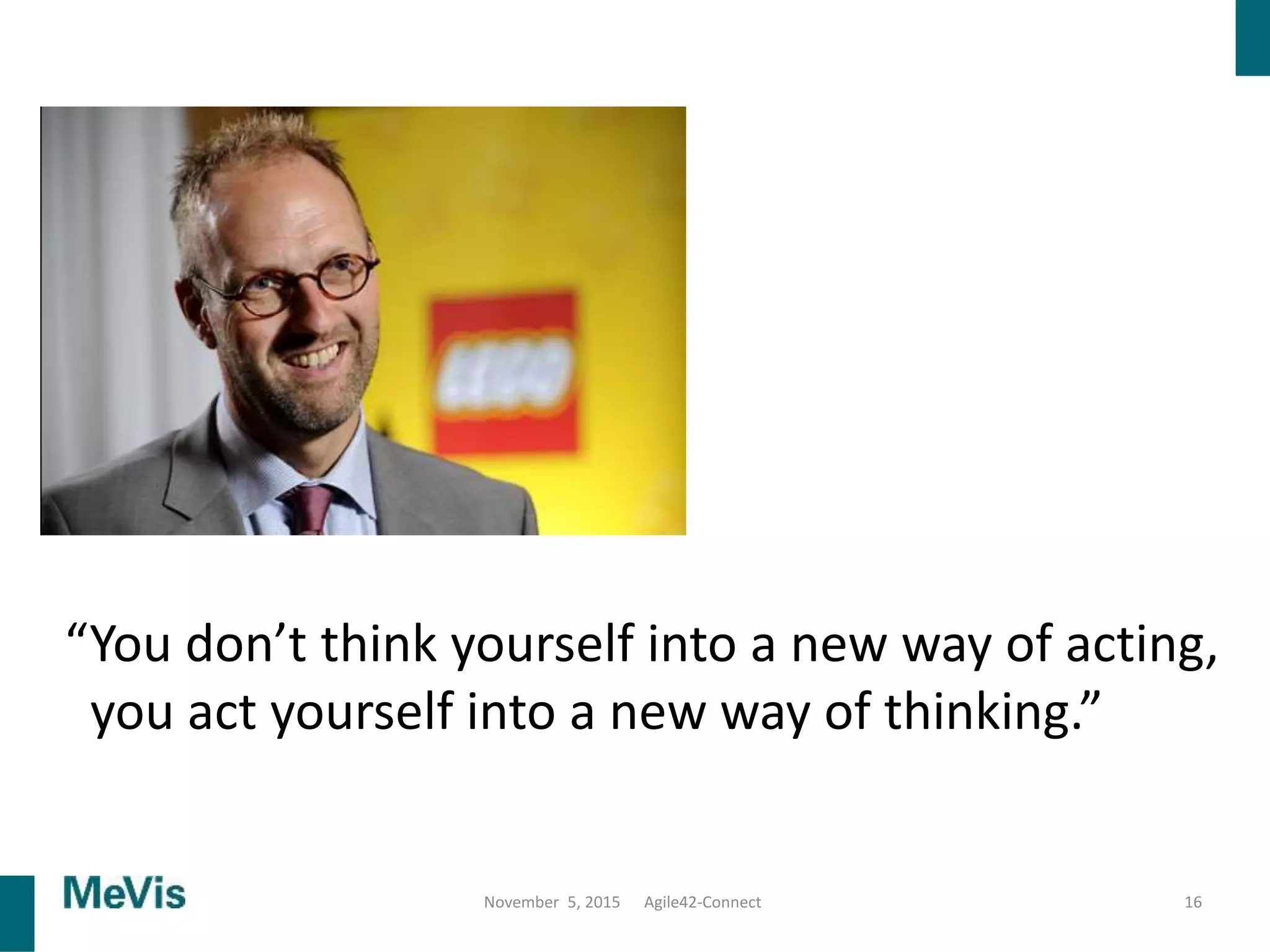 16
“You don’t think yourself into a new way of acting,
you act yourself into a new way of thinking.”
November 5, 2015 Agile42-Connect
 
