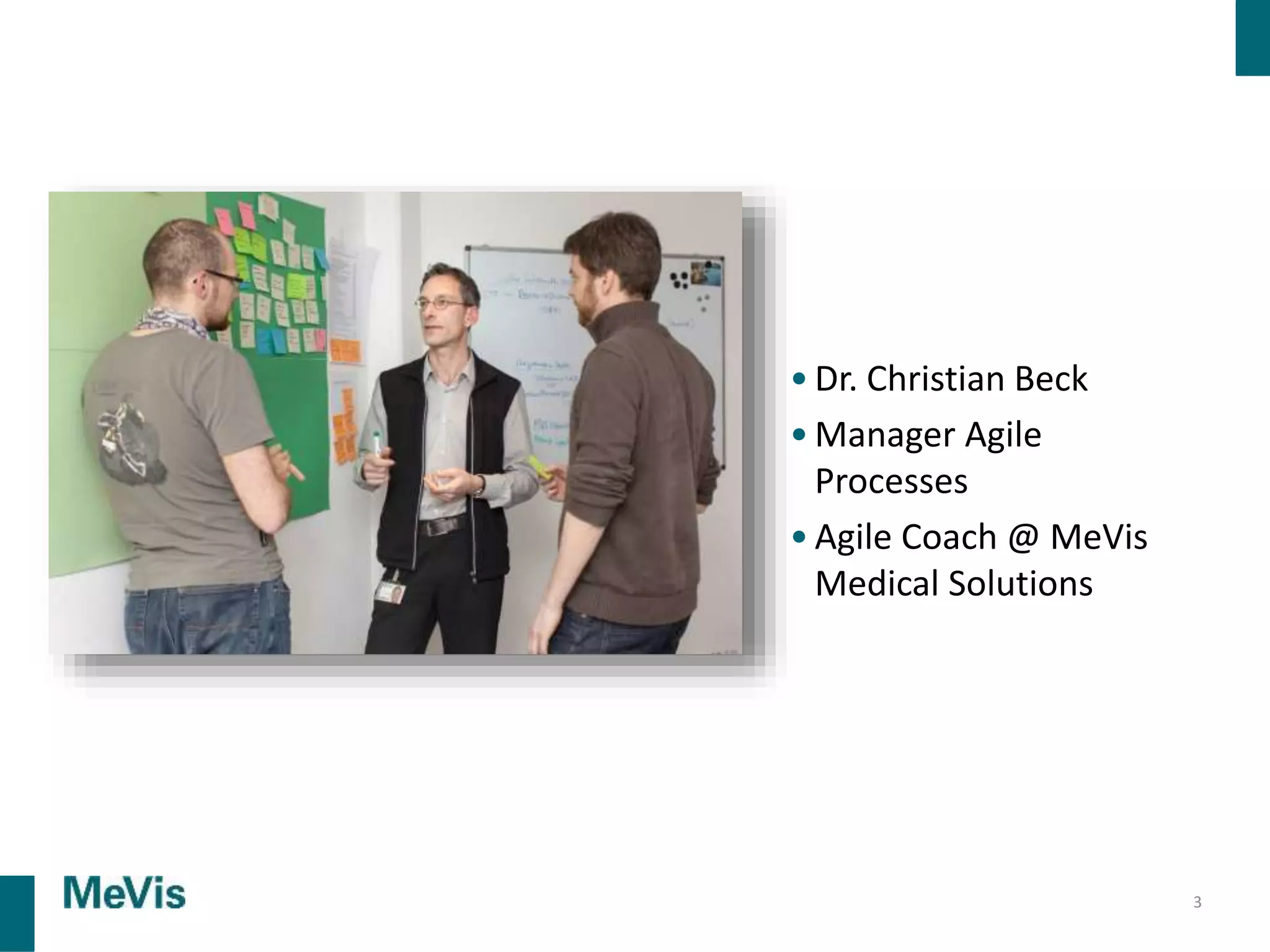 3
• Dr. Christian Beck
• Manager Agile
Processes
• Agile Coach @ MeVis
Medical Solutions
 