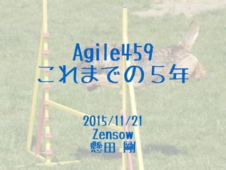 Agile459
これまでの５年
2015/11/21
Zensow
懸田 剛
 