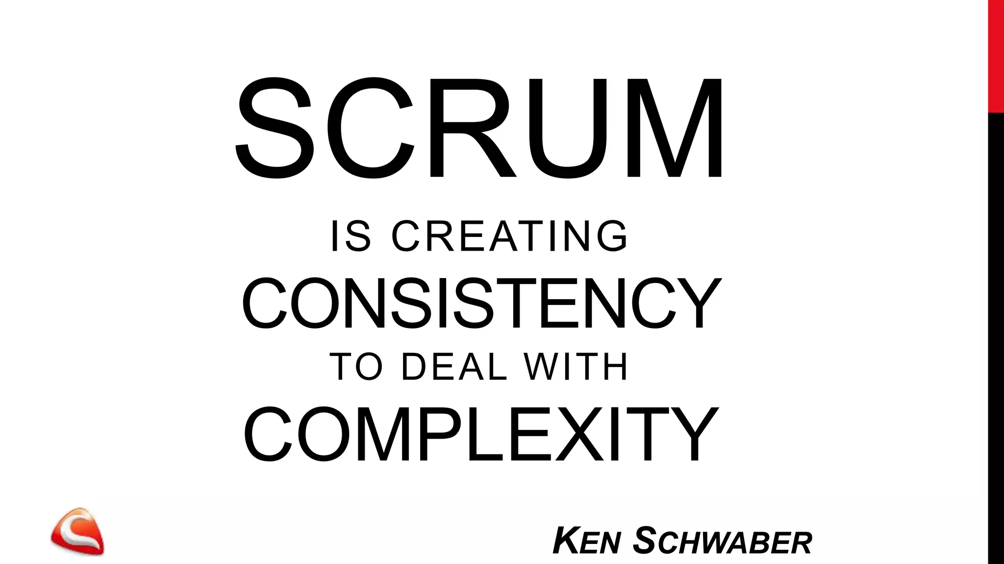 SCRUM
  IS CREATING
CONSISTENCY
  TO DEAL WITH

COMPLEXITY
          KEN SCHWABER
 