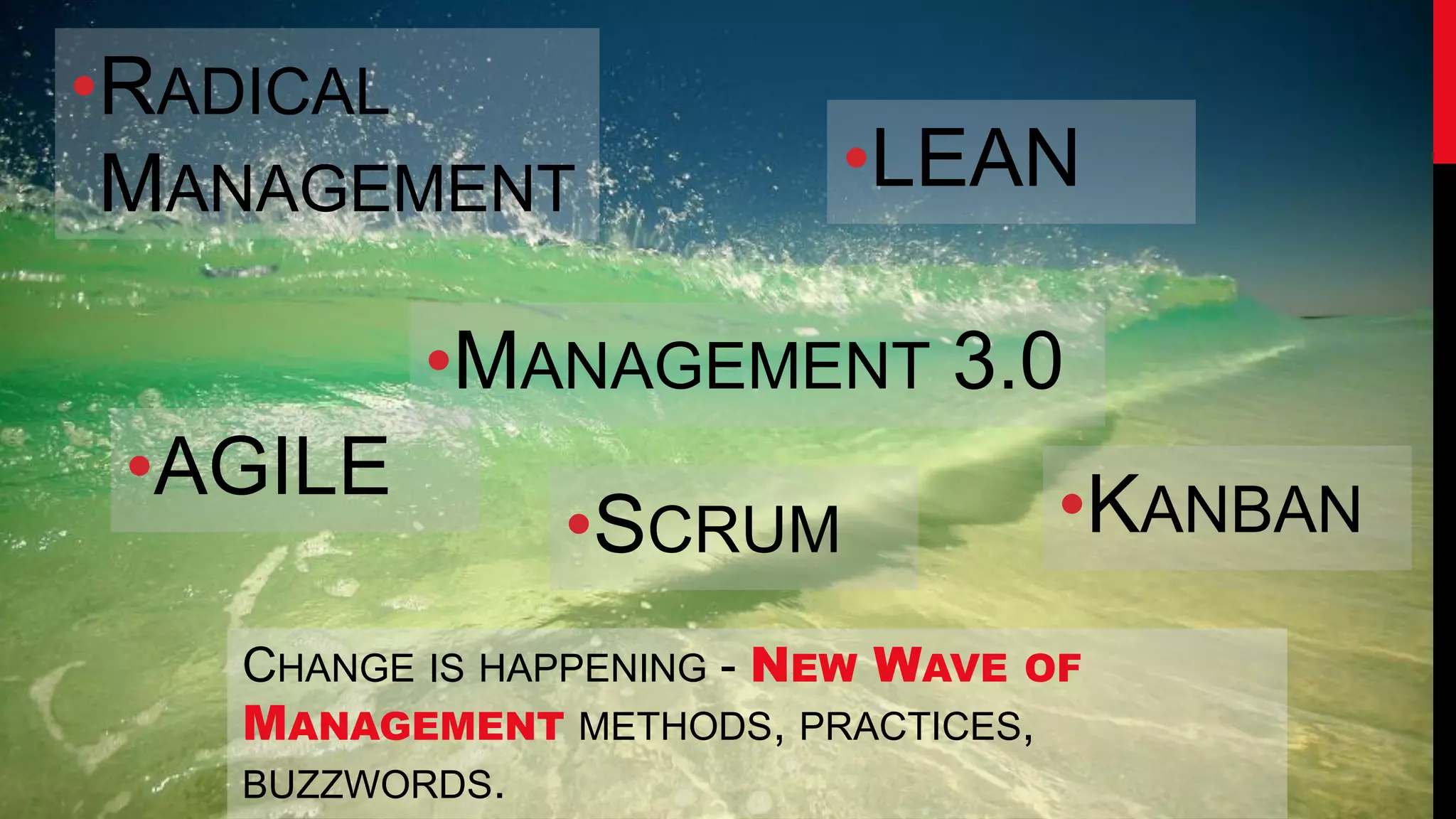 •RADICAL
 MANAGEMENT               •LEAN

          •MANAGEMENT 3.0
 •AGILE                            •KANBAN
               •SCRUM
   CHANGE IS HAPPENING - NEW WAVE OF
   MANAGEMENT METHODS, PRACTICES,
   BUZZWORDS.
 