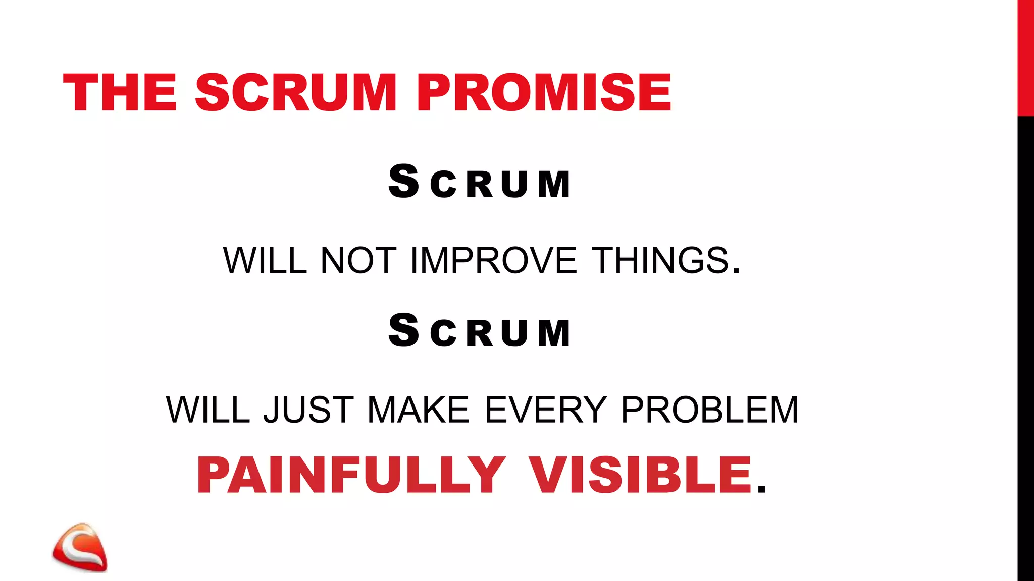 THE SCRUM PROMISE
           S CRUM
    WILL NOT IMPROVE THINGS.
           S CRUM
  WILL JUST MAKE EVERY PROBLEM
   PAINFULLY VISIBLE.
 