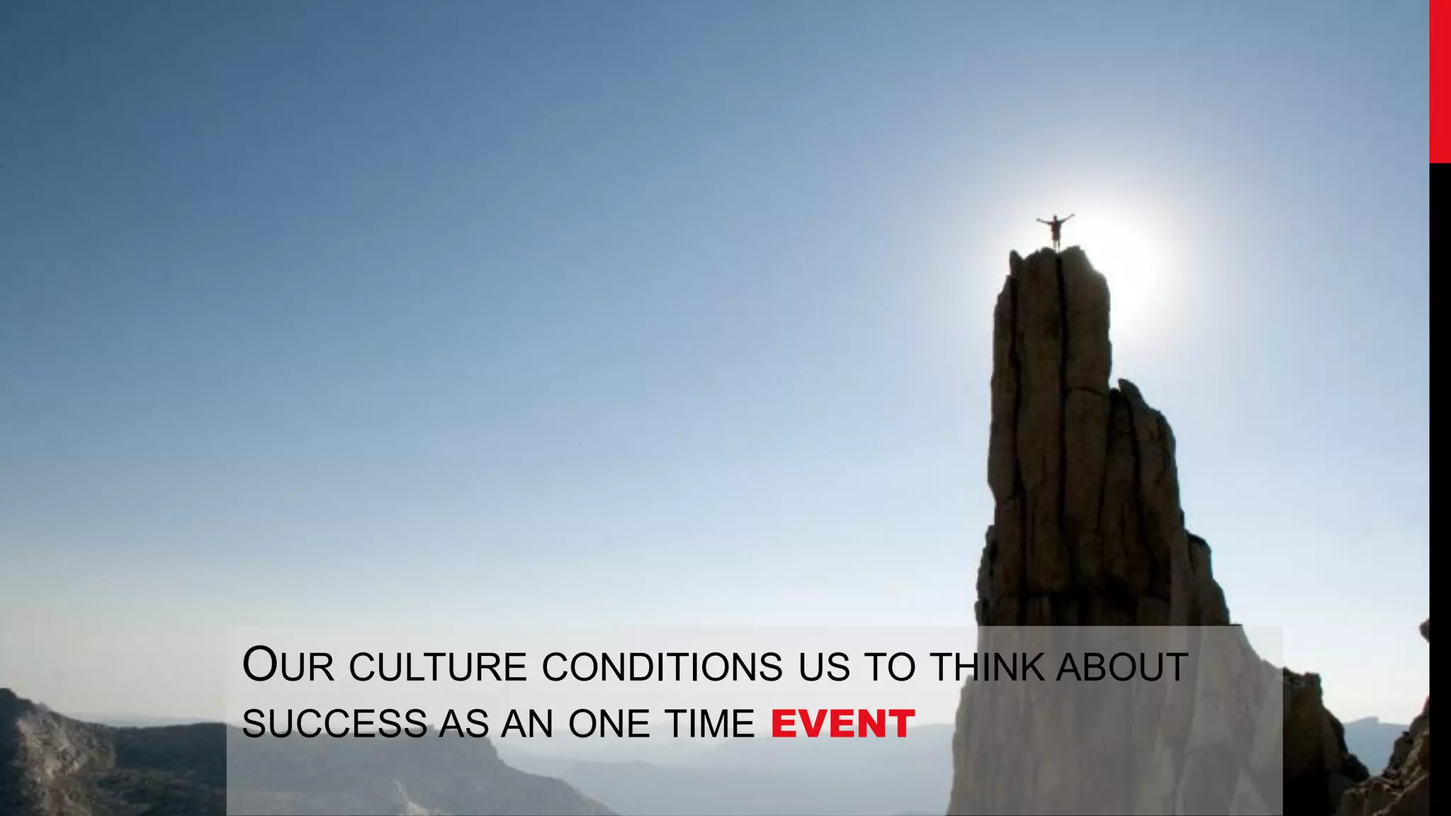 OUR CULTURE CONDITIONS US TO THINK ABOUT
SUCCESS AS AN ONE TIME EVENT
 