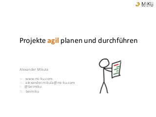 Projekte agil planen und durchführen
Alexander Mikula
w: www.mi-ku.com
m: alexander.mikula@mi-ku.com
t: @beimiku
fb: beimiku
 