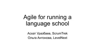 Agile for running a
language school
Асхат Уразбаев, ScrumTrek
Ольга Антонова, LevelNext
 