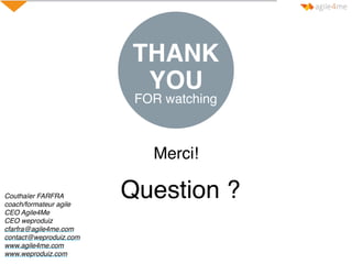 YOU
FOR watching
THANK
Merci!
Question ?Couthaïer FARFRA
coach/formateur agile
CEO Agile4Me
CEO weproduiz
cfarfra@agile4me.com
contact@weproduiz.com
www.agile4me.com
www.weproduiz.com
 