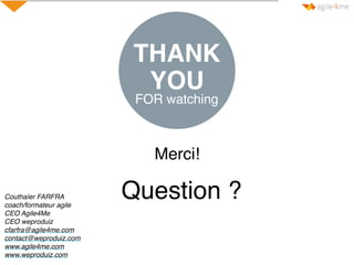 YOU
FOR watching
THANK
Merci!
Question ?Couthaïer FARFRA
coach/formateur agile
CEO Agile4Me
CEO weproduiz
cfarfra@agile4me...