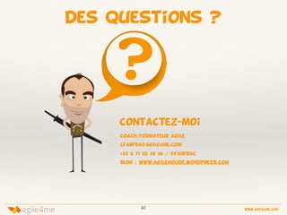 40 www.agile4me.com
4agile me
des questions ?
contactez-moi
coach/formateur agile
cfarfra@agile4me.com
+33 6 71 02 48 56 / @farfrac
blog : www.agilemouse.wordpress.com
 