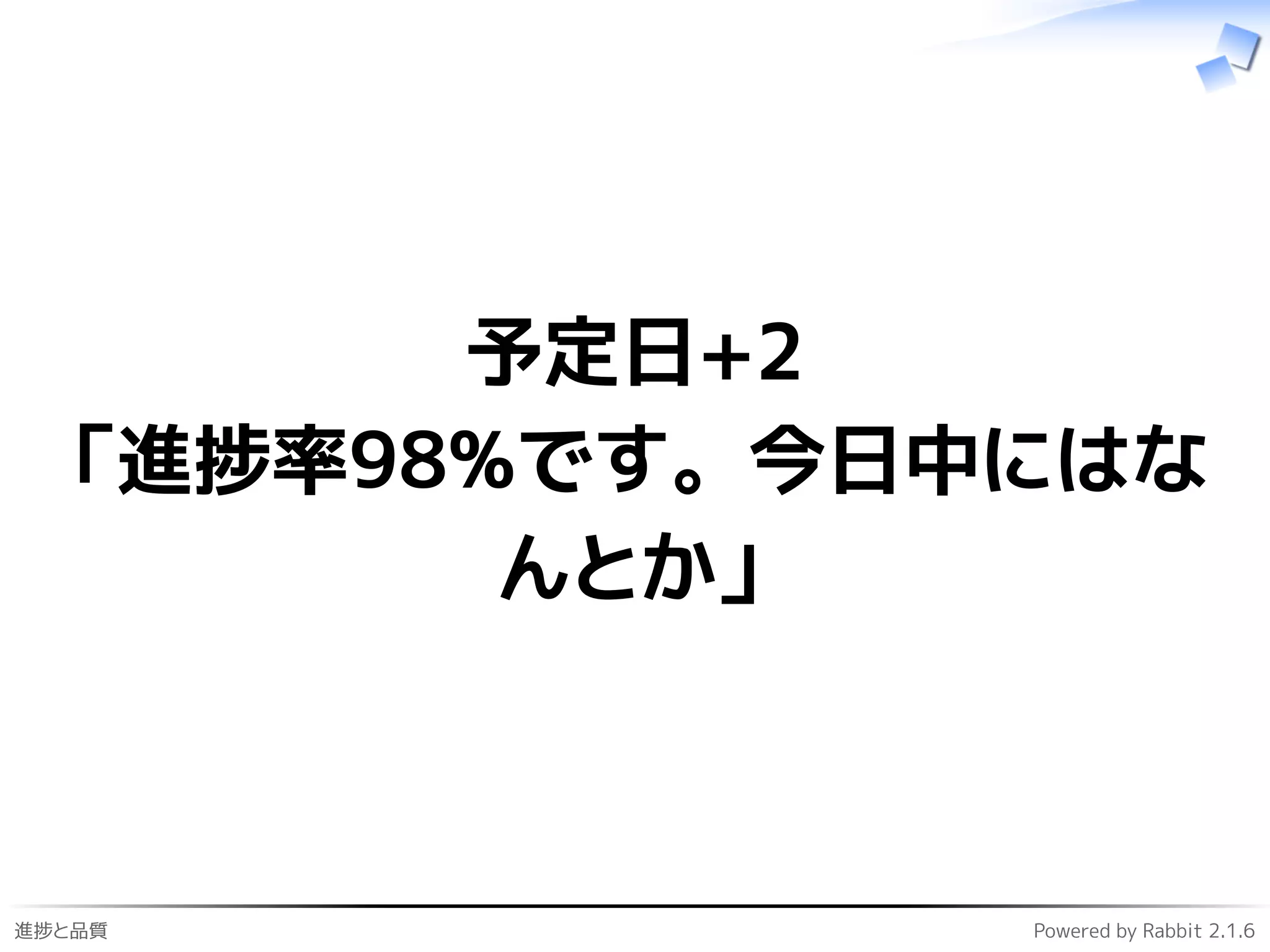 進捗と品質 Powered by Rabbit 2.1.6
予定日+2
「進捗率98%です。今日中にはな
んとか」
 