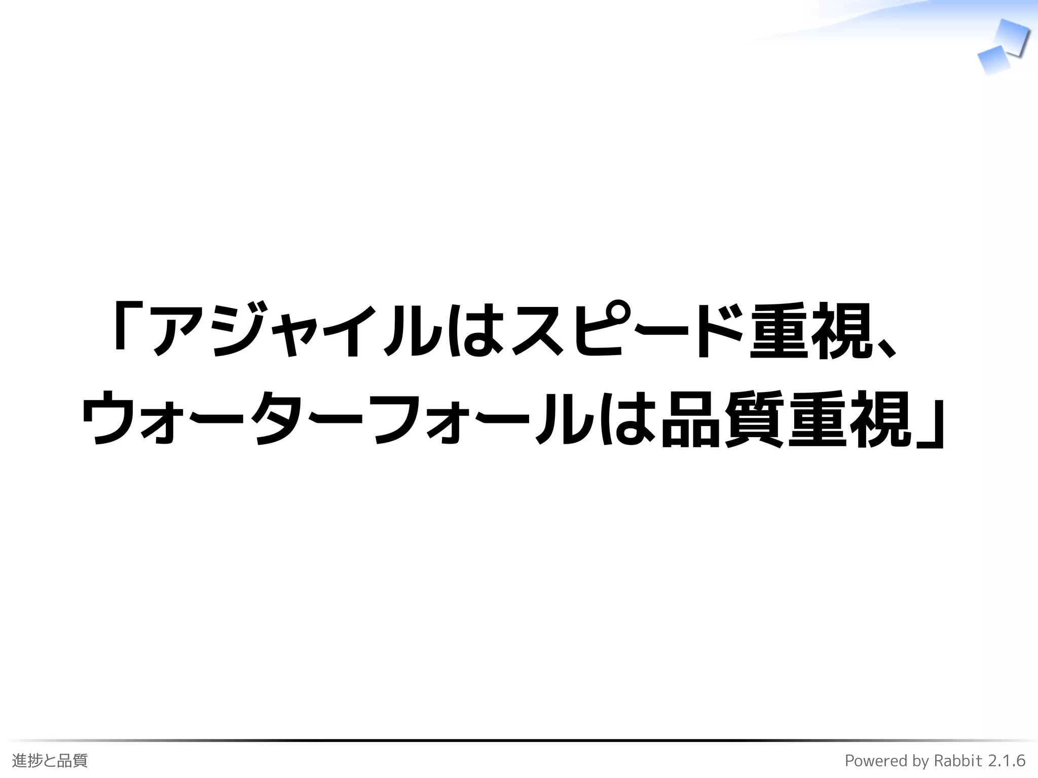 進捗と品質 Powered by Rabbit 2.1.6
「アジャイルはスピード重視、
ウォーターフォールは品質重視」
 