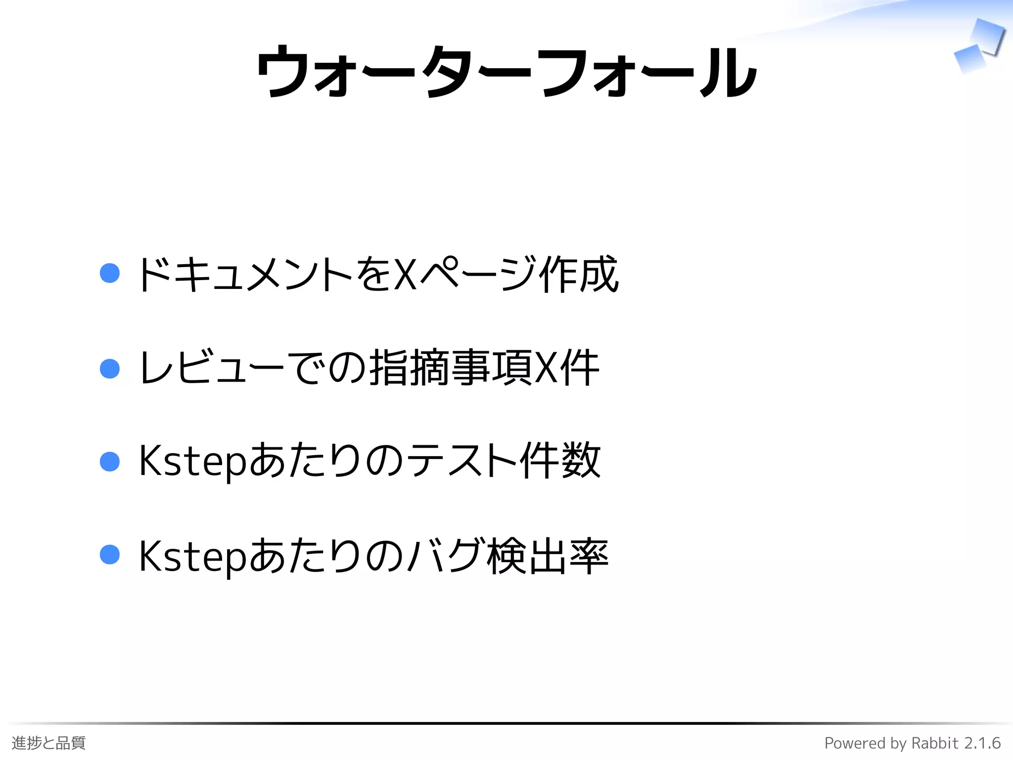 進捗と品質 Powered by Rabbit 2.1.6
ウォーターフォール
ドキュメントをXページ作成
レビューでの指摘事項X件
Kstepあたりのテスト件数
Kstepあたりのバグ検出率
 