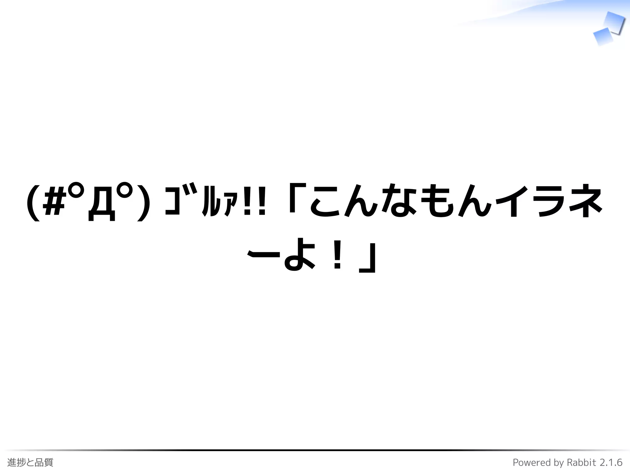 進捗と品質 Powered by Rabbit 2.1.6
(#ﾟДﾟ) ｺﾞﾙｧ!! 「こんなもんイラネ
ーよ！」
 