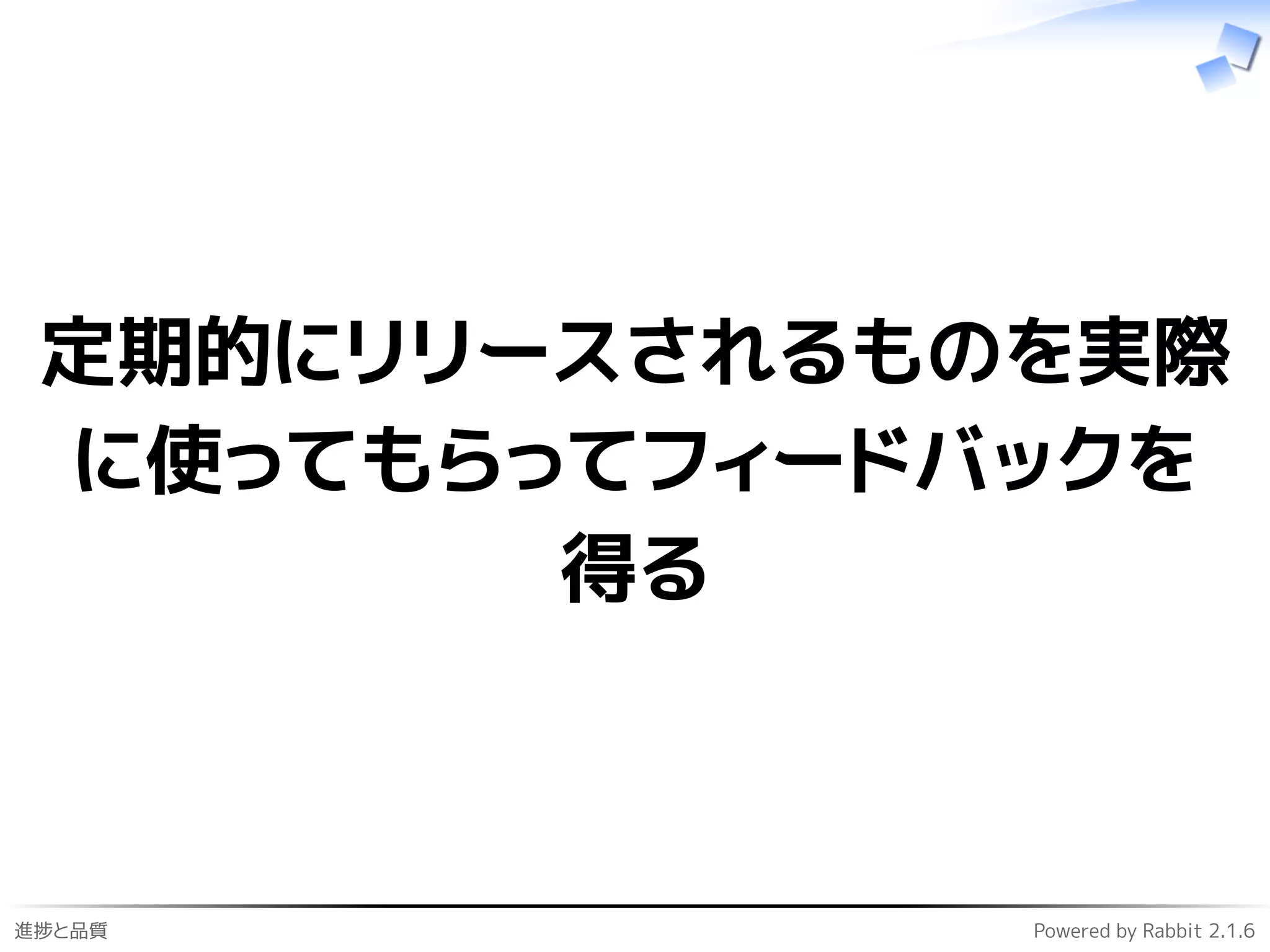 進捗と品質 Powered by Rabbit 2.1.6
定期的にリリースされるものを実際
に使ってもらってフィードバックを
得る
 